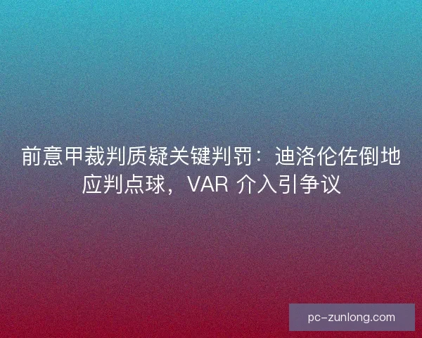 前意甲裁判质疑关键判罚：迪洛伦佐倒地应判点球，VAR 介入引争议